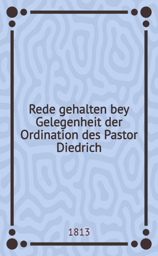 Rede gehalten bey Gelegenheit der Ordination des Pastor Diedrich: in Wodenoy Bujerack