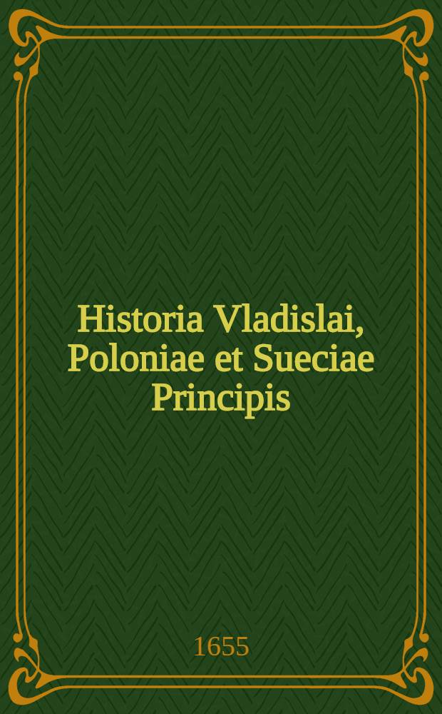 Historia Vladislai, Poloniae et Sueciae Principis; ejus natales et infantiam, electionem in Magnum Moscoviae Ducem, bella Moscovitica, Turcica, caeterasque res gestas continens
