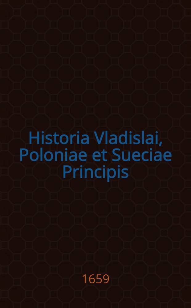 Historia Vladislai, Poloniae et Sueciae Principis; ejus natales et infantiam, electionem in Magnum Moscoviae Ducem, bella Moscovitica, Turcica, caeterasque res gestas continens
