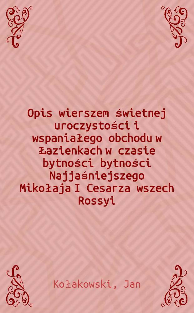 Opis wierszem świetnej uroczystości i wspaniałego obchodu w Łazienkach w czasie bytności bytności Najjaśniejszego Mikołaja I Cesarza wszech Rossyi