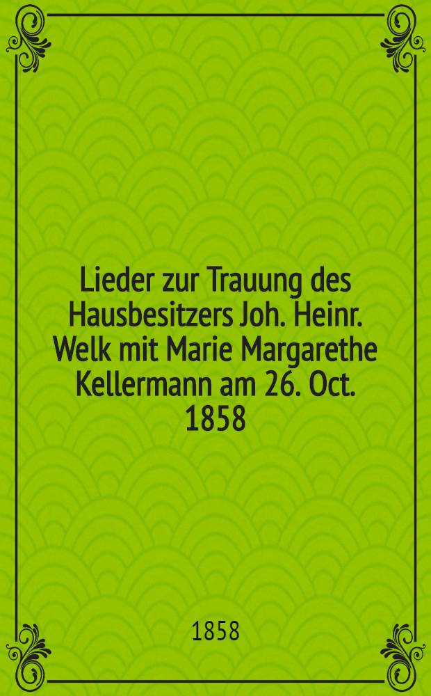 Lieder zur Trauung des Hausbesitzers Joh. Heinr. Welk mit Marie Margarethe Kellermann am 26. Oct. 1858