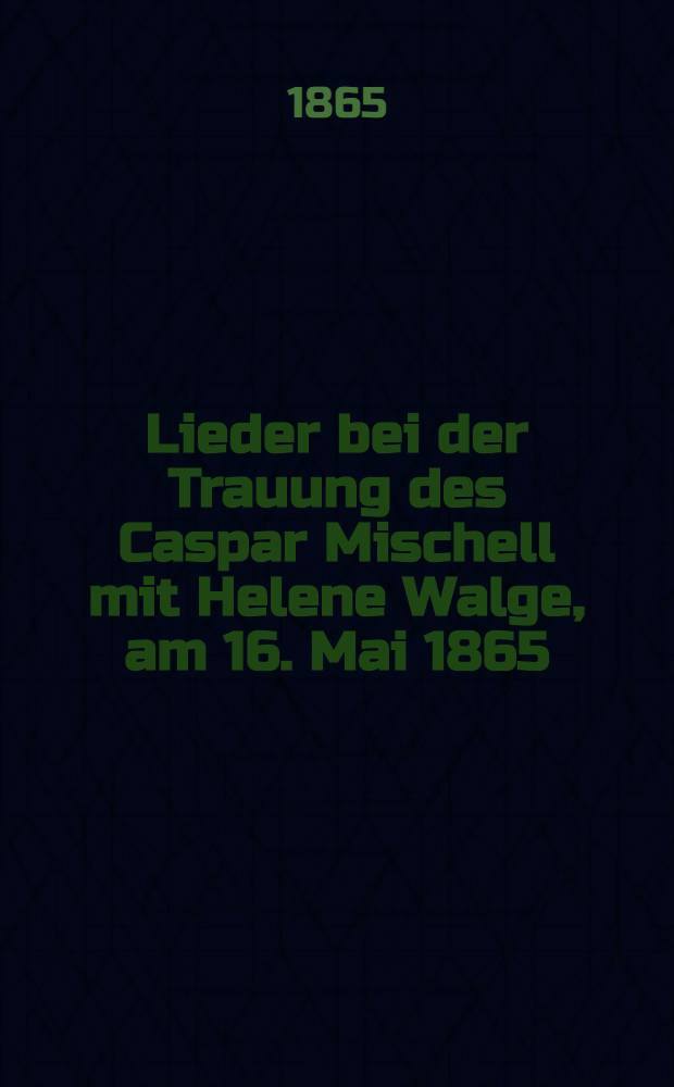 Lieder bei der Trauung des Caspar Mischell mit Helene Walge, am 16. Mai 1865
