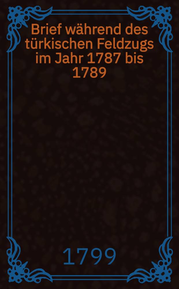 Brief während des türkischen Feldzugs im Jahr 1787 bis 1789 : Nachrichten vom russisch-türkischen Kriege vom Jahr 1736 bis 1739 : Aus dem Französischen übersetzt
