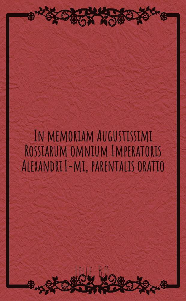 In memoriam Augustissimi Rossiarum omnium Imperatoris Alexandri I-mi, parentalis oratio
