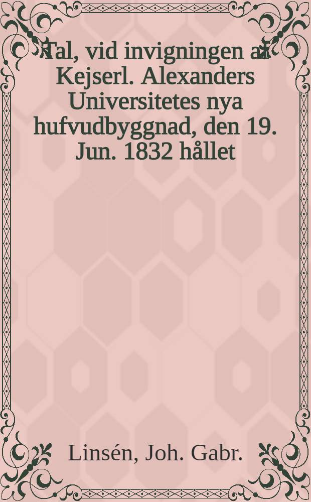 Tal, vid invigningen af Kejserl. Alexanders Universitetes nya hufvudbyggnad, den 19. Jun. 1832 h&aring;llet