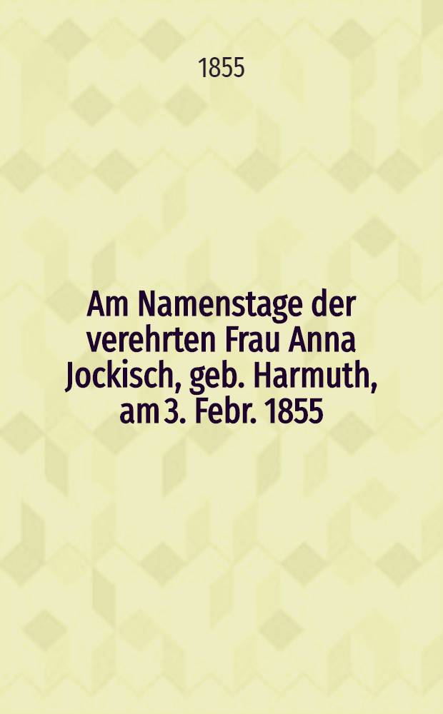 Am Namenstage der verehrten Frau Anna Jockisch, geb. Harmuth, am 3. Febr. 1855 : Pièce de vers