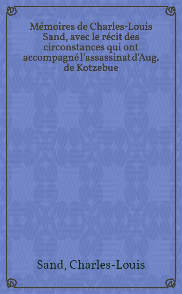 Mémoires de Charles-Louis Sand, avec le récit des circonstances qui ont accompagné l'assassinat d'Aug. de Kotzebue : Traduits de l'anglais