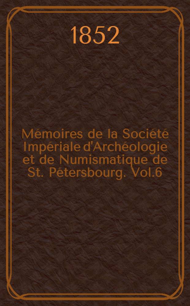 Mémoires de la Société Impériale d'Archéologie et de Numismatique de St. Pétersbourg. Vol.6