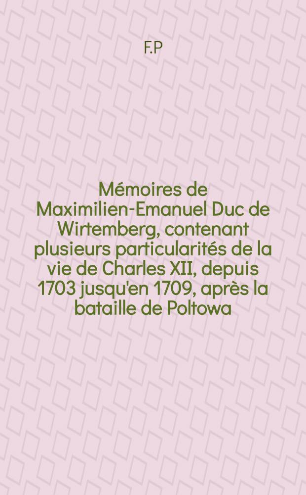 Mémoires de Maximilien-Emanuel Duc de Wirtemberg, contenant plusieurs particularités de la vie de Charles XII, depuis 1703 jusqu'en 1709, après la bataille de Poltowa