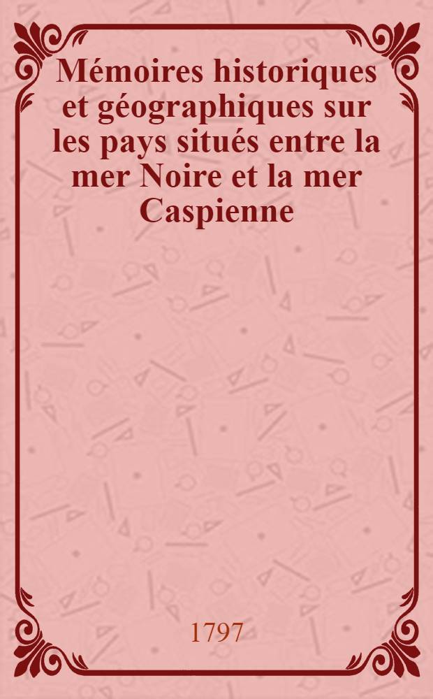 Mémoires historiques et géographiques sur les pays situés entre la mer Noire et la mer Caspienne