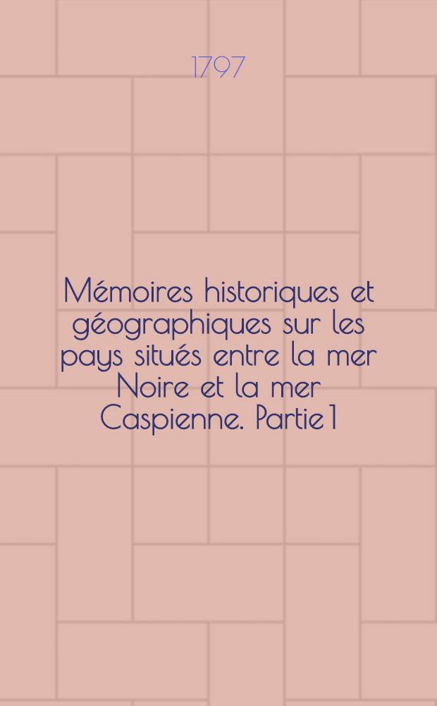 Mémoires historiques et géographiques sur les pays situés entre la mer Noire et la mer Caspienne. Partie 1 : Description des pays situés entre la mer Noire et la mer Caspinne
