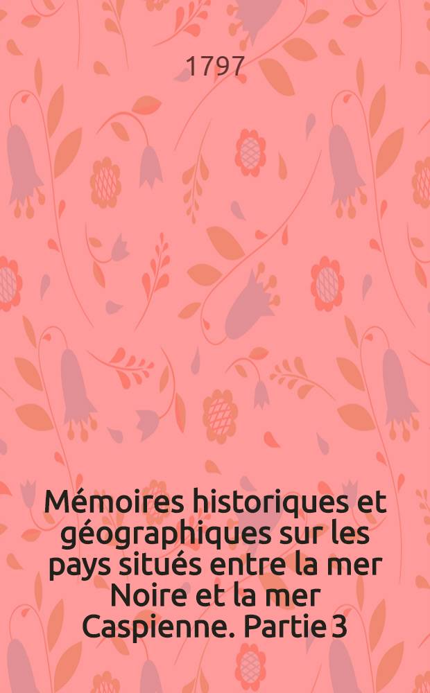 Mémoires historiques et géographiques sur les pays situés entre la mer Noire et la mer Caspienne. Partie 3 : Mémoire extrait du journal d'un voyage fait, au printemps de 1784, dans la partie méridionale de la Russie