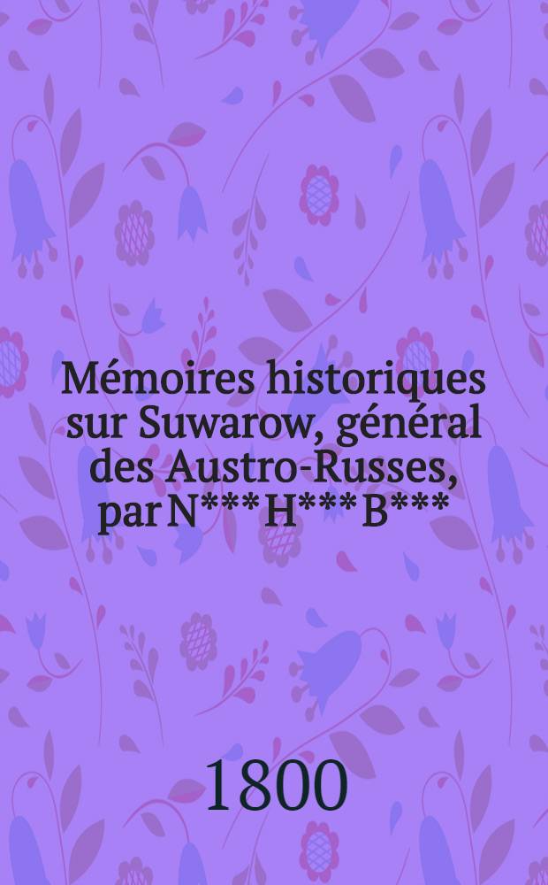 Mémoires historiques sur Suwarow, général des Austro-Russes, par N*** H*** B***