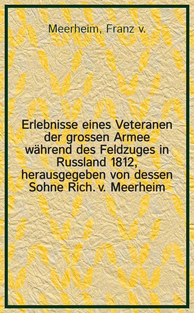Erlebnisse eines Veteranen der grossen Armee während des Feldzuges in Russland 1812, herausgegeben von dessen Sohne Rich. v. Meerheim