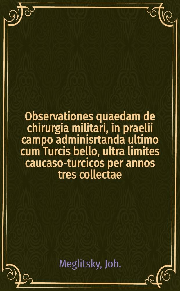 Observationes quaedam de chirurgia militari, in praelii campo adminisrtanda ultimo cum Turcis bello, ultra limites caucaso-turcicos per annos tres collectae