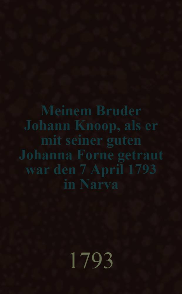 Meinem Bruder Johann Knoop, als er mit seiner guten Johanna Forne getraut war den 7 April 1793 in Narva