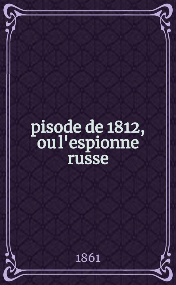 Épisode de 1812, ou l'espionne russe : Comédie-vaudeville