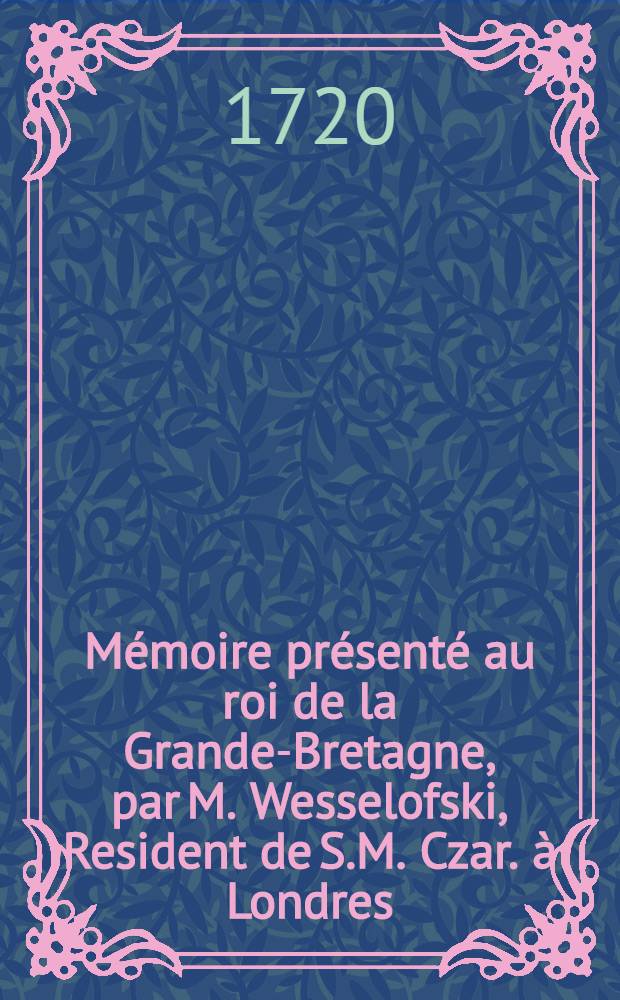 Mémoire présenté au roi de la Grande-Bretagne, par M. Wesselofski, Resident de S.M. Czar. à Londres