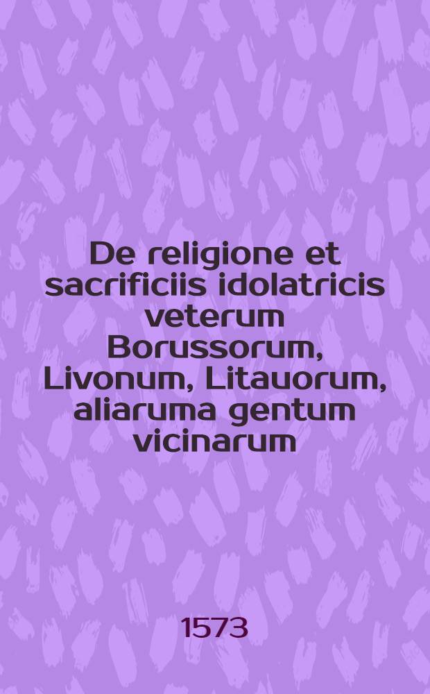 De religione et sacrificiis idolatricis veterum Borussorum, Livonum, Litauorum, aliaruma gentum vicinarum