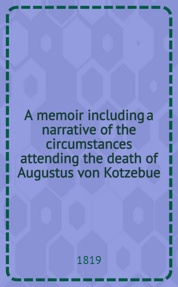 A memoir including a narrative of the circumstances attending the death of Augustus von Kotzebue; also a defence of the German universities