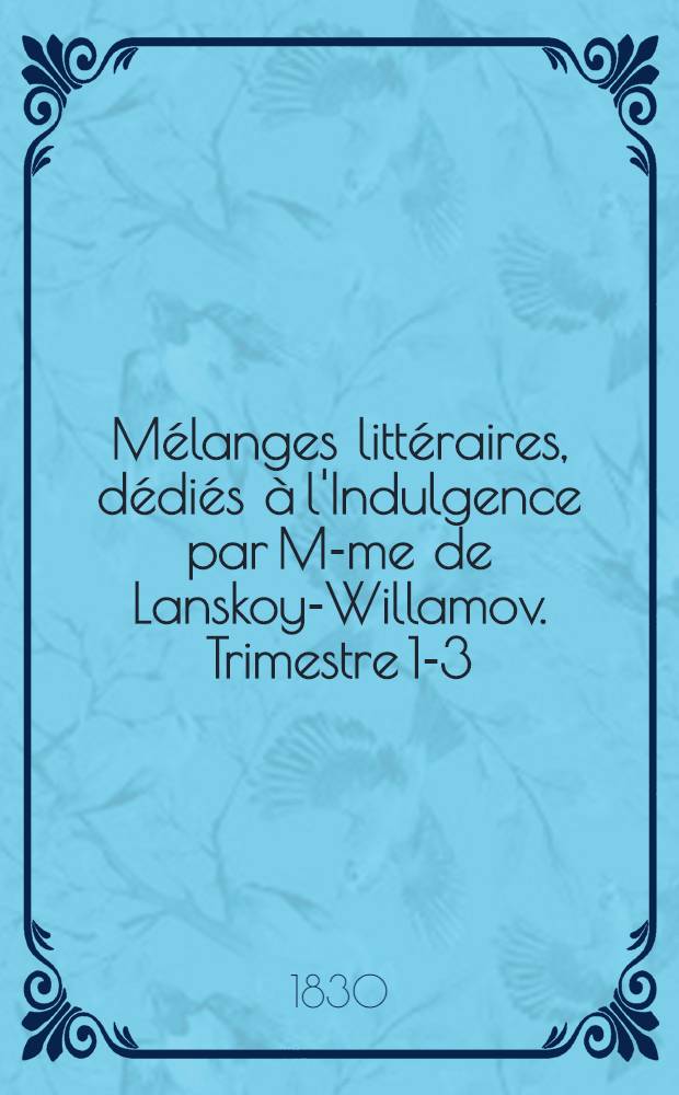 Mélanges littéraires, dédiés à l'Indulgence par M-me de Lanskoy-Willamov. Trimestre 1-3