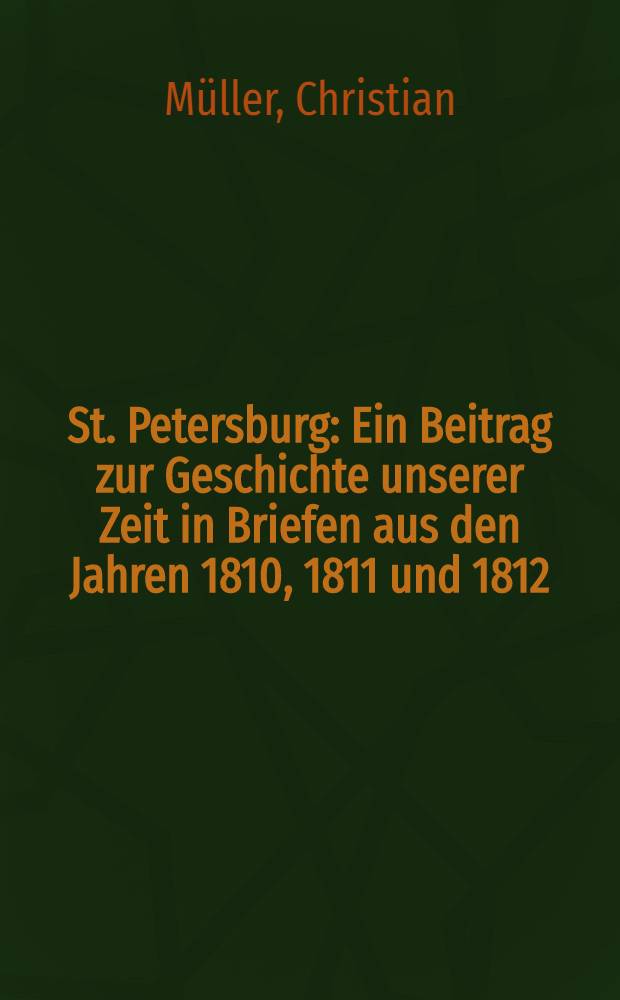 St. Petersburg : Ein Beitrag zur Geschichte unserer Zeit in Briefen aus den Jahren 1810, 1811 und 1812