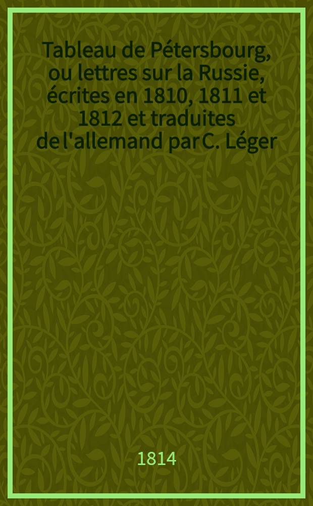 Tableau de P&eacute;tersbourg, ou lettres sur la Russie, &eacute;crites en 1810, 1811 et 1812 et traduites de l'allemand par C. L&eacute;ger