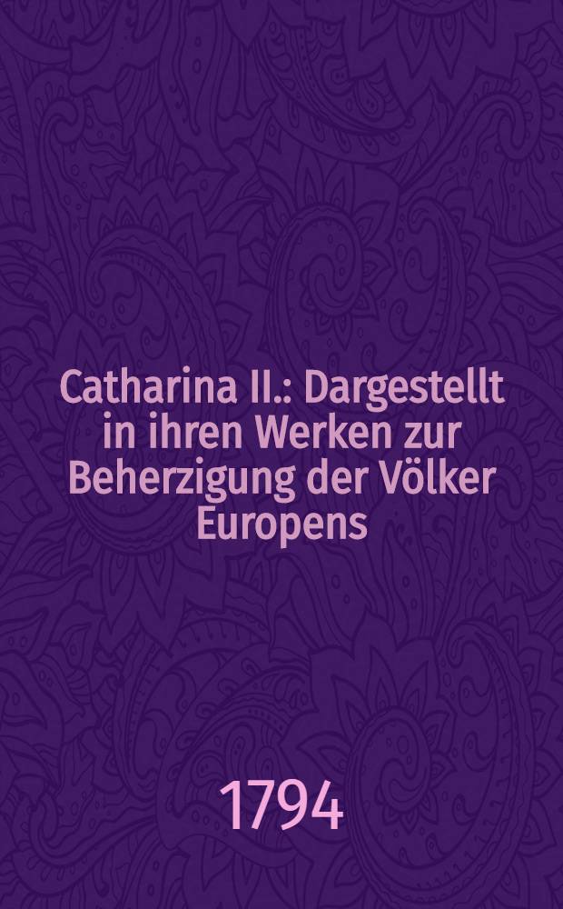 Catharina II. : Dargestellt in ihren Werken zur Beherzigung der V&ouml;lker Europens : Vom Verfasser der &ouml;konomisch-politischen Hefte f&uuml;r den Norden