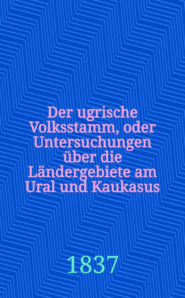 Der ugrische Volksstamm, oder Untersuchungen über die Ländergebiete am Ural und Kaukasus