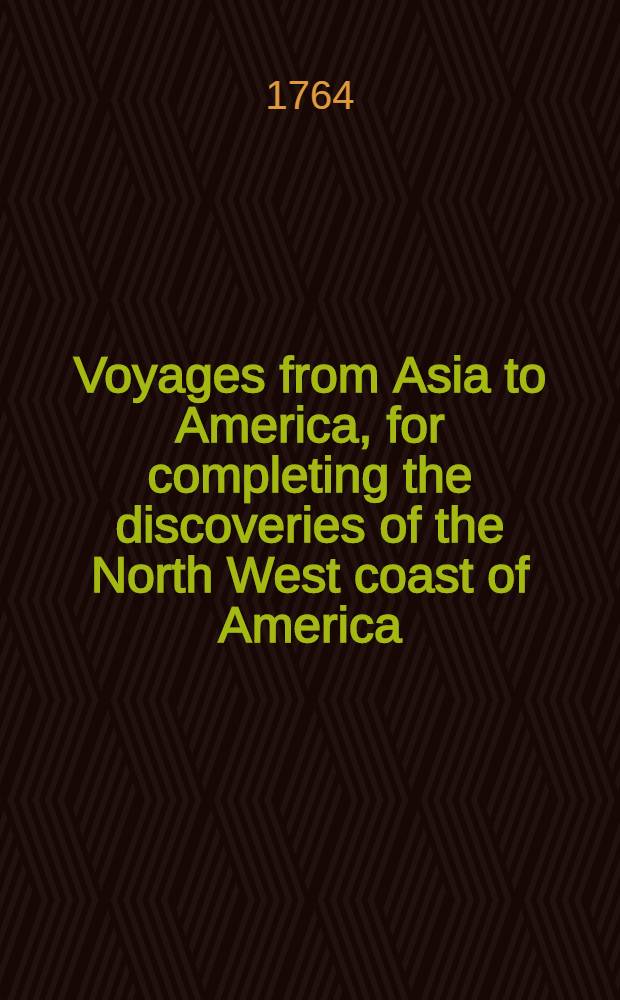 Voyages from Asia to America, for completing the discoveries of the North West coast of America : To which is prefixed, a summary of the voyages made by the Russians on the Frozen sea, in search of a North East passage