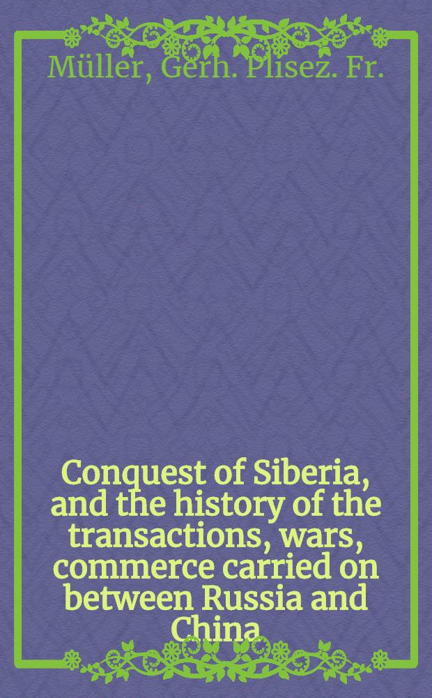 Conquest of Siberia, and the history of the transactions, wars, commerce carried on between Russia and China : Translated from the Russian