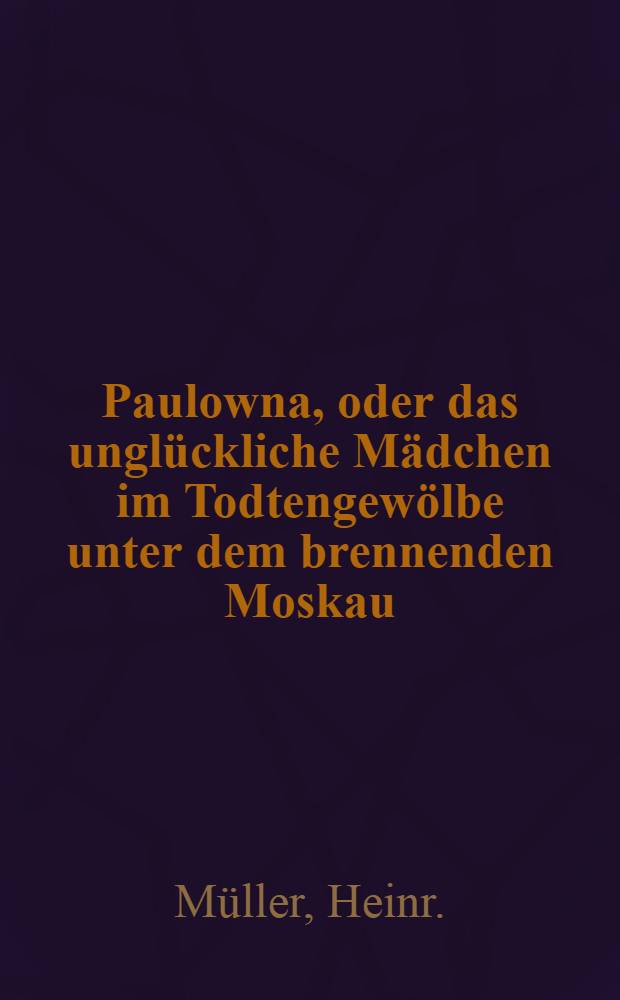 Paulowna, oder das unglückliche Mädchen im Todtengewölbe unter dem brennenden Moskau : Ein Schaudergemälde aus dem französisch-russischen Kriege