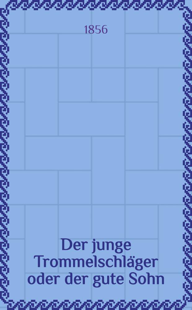 Der junge Trommelschläger oder der gute Sohn : Sine Geschichte aus der letzten Kriegszeit (1812)