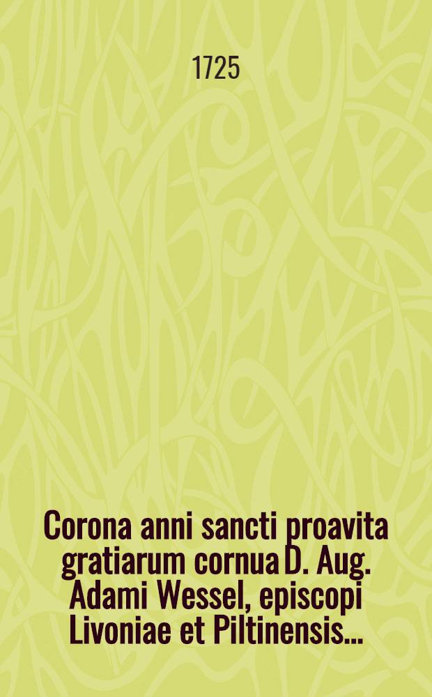 Corona anni sancti proavita gratiarum cornua D. Aug. Adami Wessel, episcopi Livoniae et Piltinensis ...