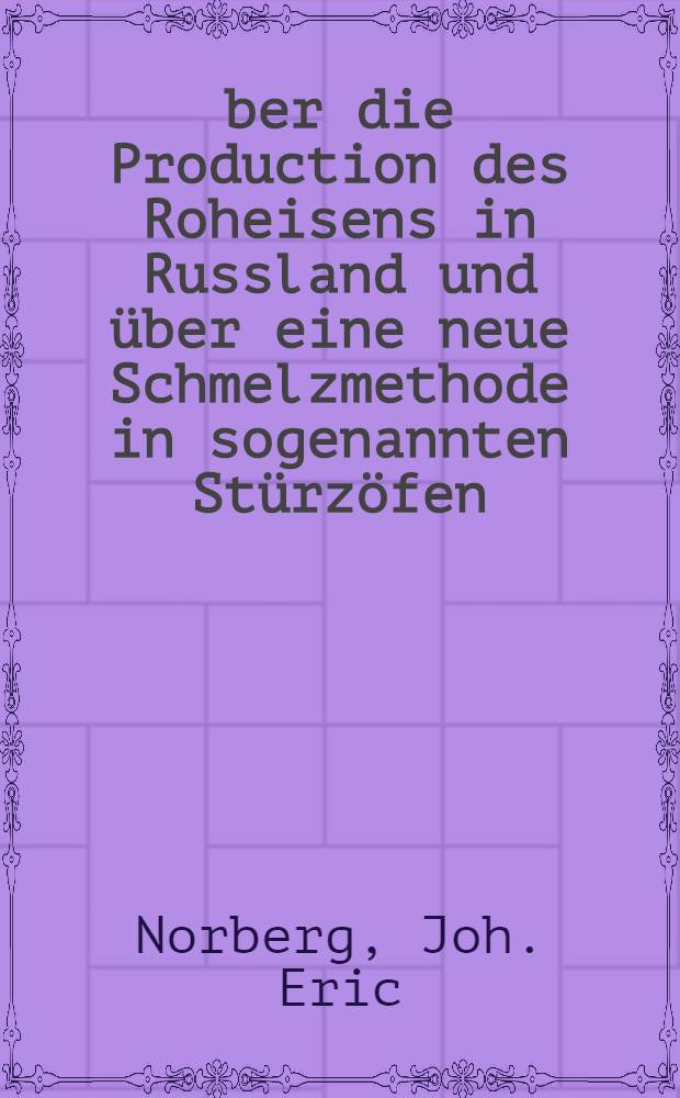 &Uuml;ber die Production des Roheisens in Russland und &uuml;ber eine neue Schmelzmethode in sogenannten St&uuml;rz&ouml;fen