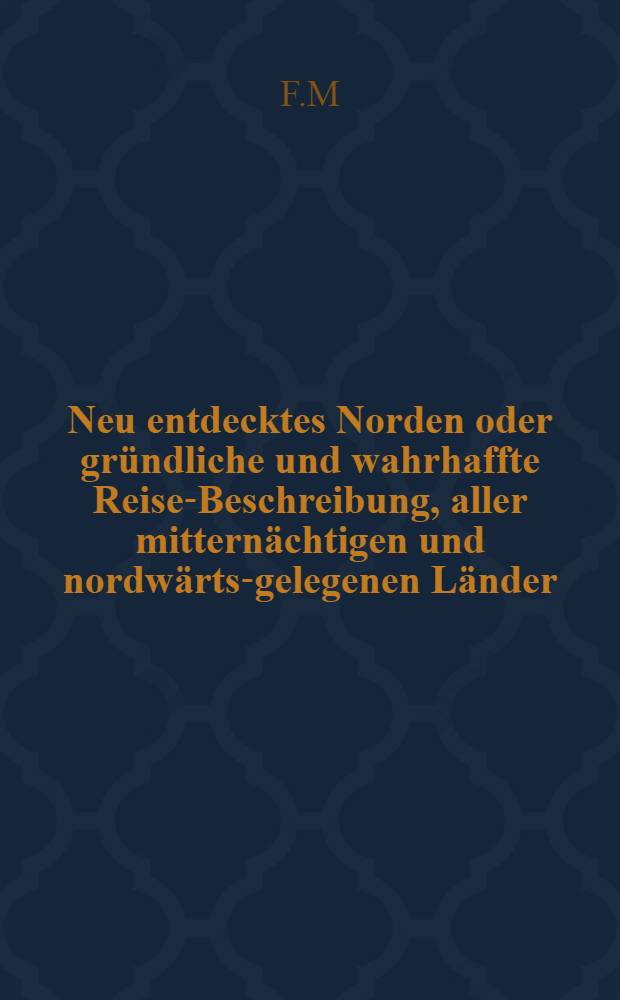 Neu entdecktes Norden oder gründliche und wahrhaffte Reise-Beschreibung, aller mitternächtigen und nordwärts-gelegenen Länder