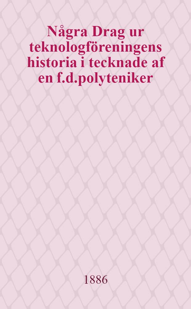 Några Drag ur teknologföreningens historia i tecknade af en f.d.polyteniker