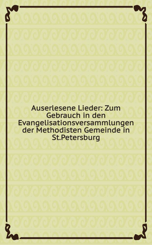 Auserlesene Lieder : Zum Gebrauch in den Evangelisationsversammlungen der Methodisten Gemeinde in St.Petersburg