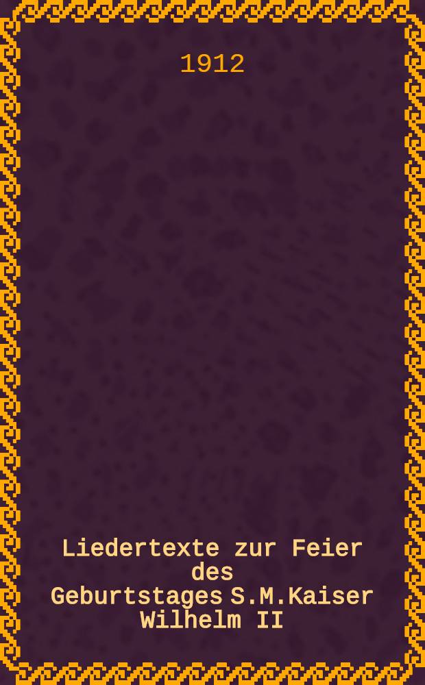 Liedertexte zur Feier des Geburtstages S.M.Kaiser Wilhelm II : Zyrardow, am 27-tu Januar 1912