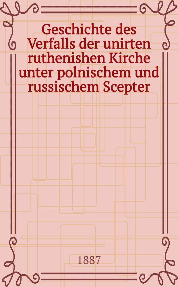 Geschichte des Verfalls der unirten ruthenishen Kirche unter polnischem und russischem Scepter : In's Deutsche übertragen vom Apoll.Tłoczyński. Bd.2