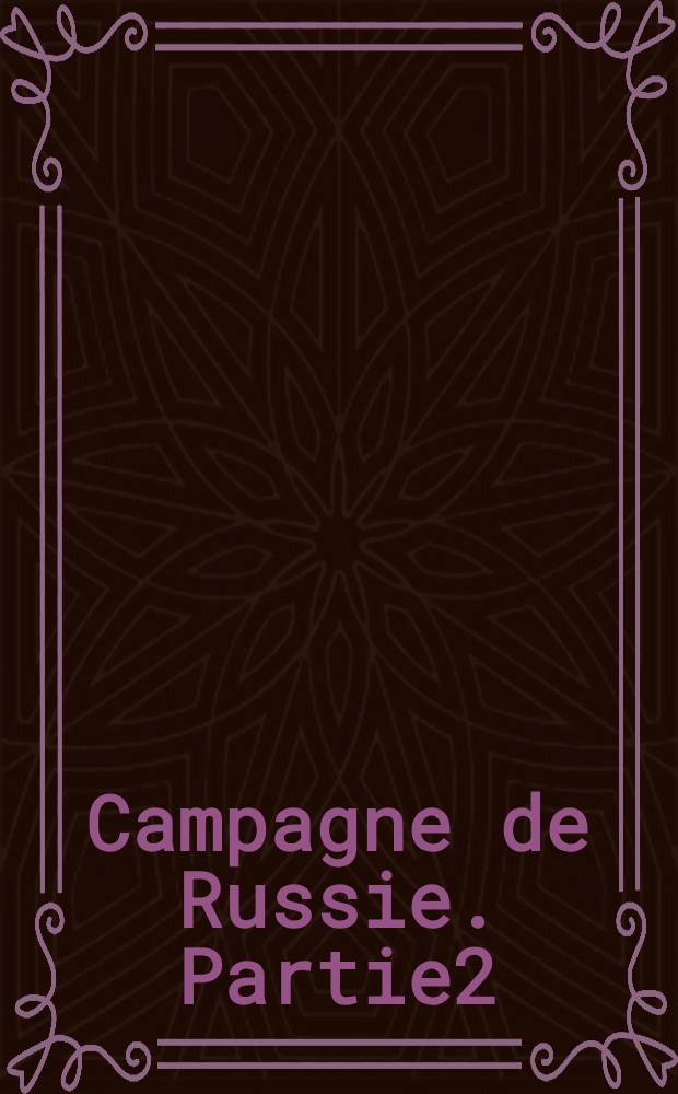 Campagne de Russie. Partie2(t.1-4) : Partie 2(t.1-4)