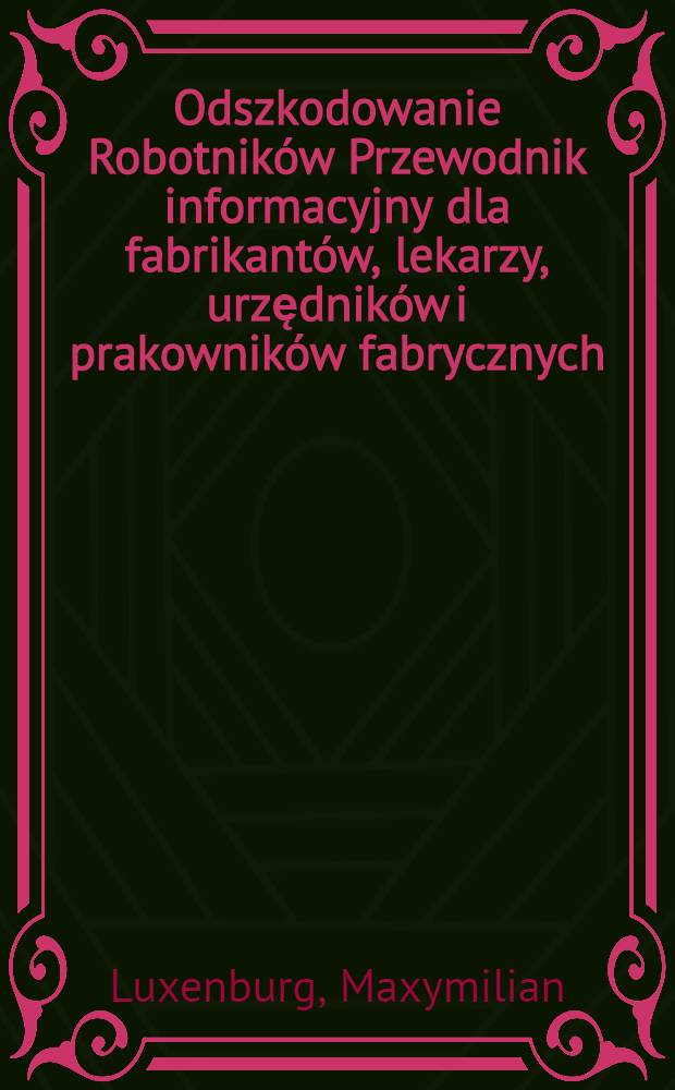 Odszkodowanie Robotnik&oacute;w Przewodnik informacyjny dla fabrikant&oacute;w, lekarzy, urzędnik&oacute;w i prakownik&oacute;w fabrycznych