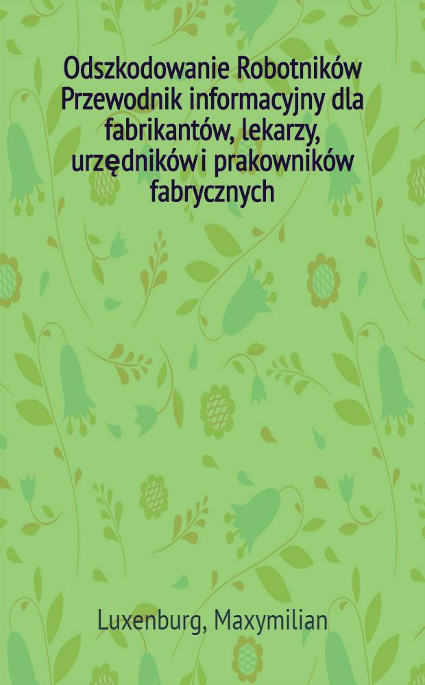 Odszkodowanie Robotnik&oacute;w Przewodnik informacyjny dla fabrikant&oacute;w, lekarzy, urzędnik&oacute;w i prakownik&oacute;w fabrycznych