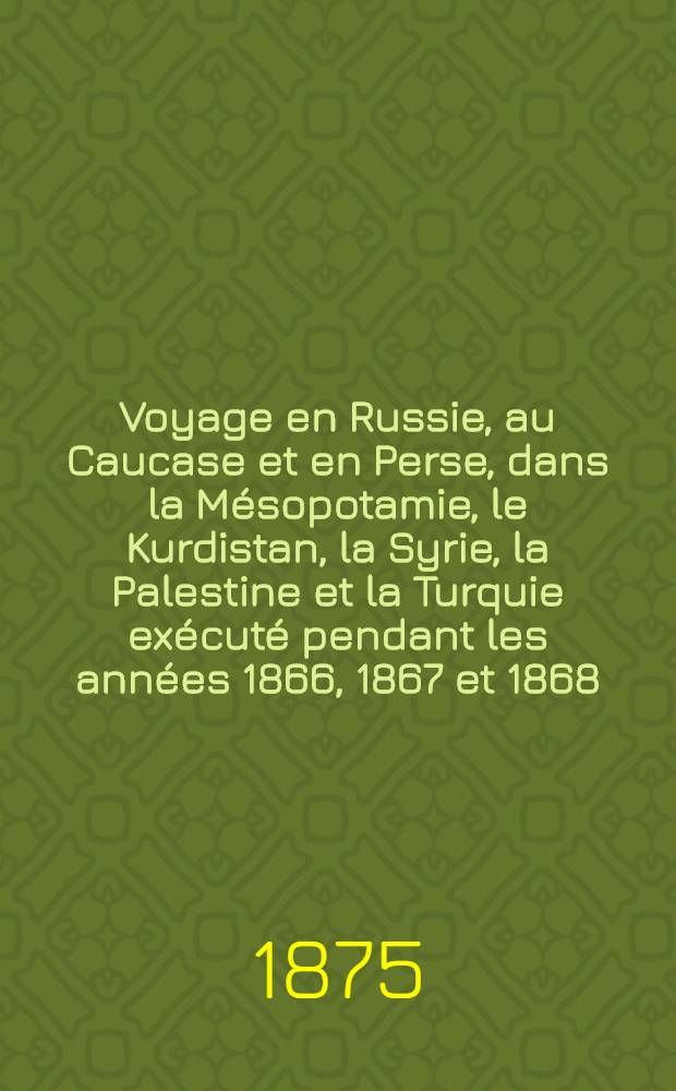 Voyage en Russie, au Caucase et en Perse, dans la Mésopotamie, le Kurdistan, la Syrie, la Palestine et la Turquie exécuté pendant les années 1866, 1867 et 1868. Tome 4