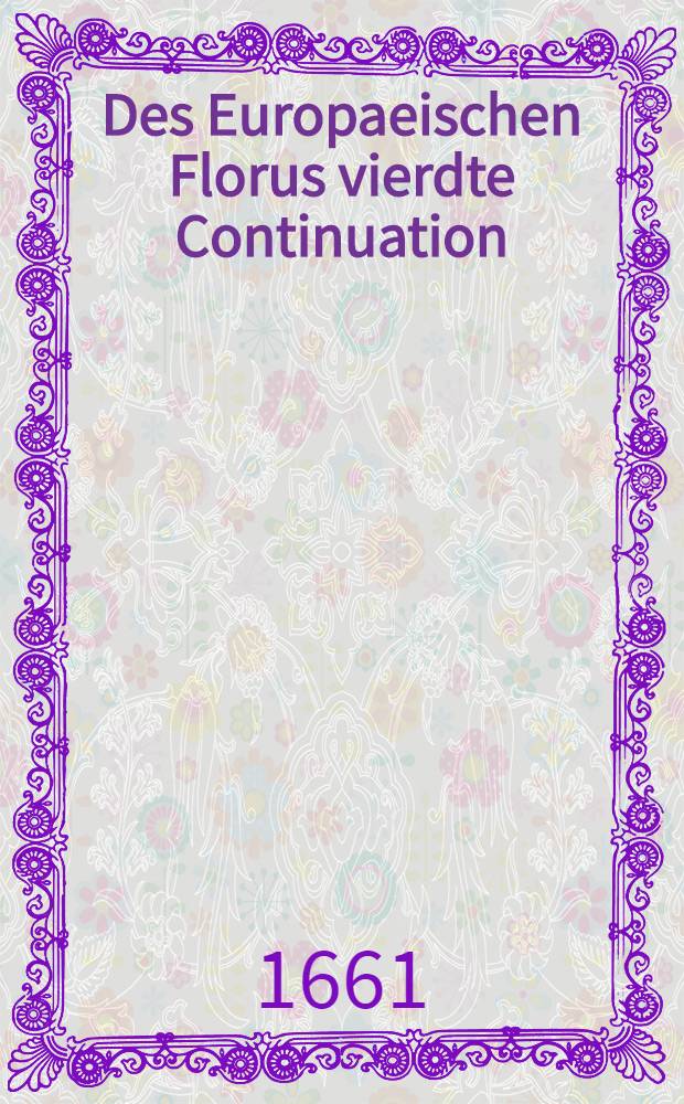Des Europaeischen Florus vierdte Continuation: in sich haltend eine Vorstellung vider Geschichten in Moscau : Liefland : Vom Jahr 1659 bis1661