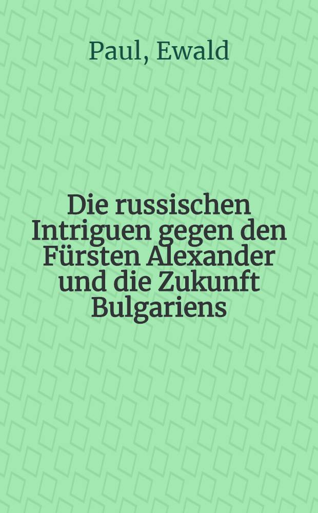 Die russischen Intriguen gegen den Fürsten Alexander und die Zukunft Bulgariens