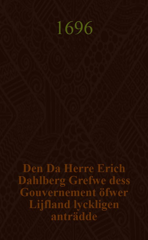 Den Da Herre Erich Dahlberg Grefwe dess Gouvernement öfwer Lijfland lyckligen anträdde : Pièce de vers