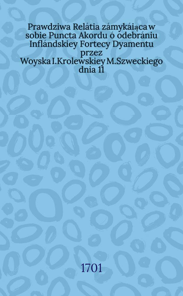 Prawdziwa Relátia zámykáiąca w sobie Puncta Akordu ó odebrániu Inflándskiey Fortecy Dyamentu przez Woyska I.Krolewskiey M.Szweckiego dnia 11/12 Decembra roku 1701