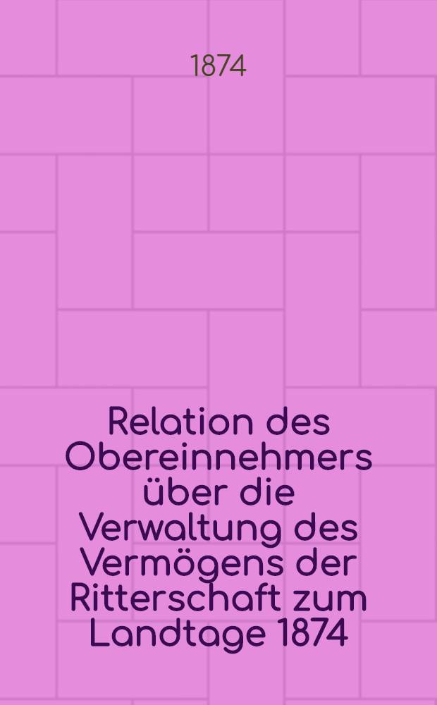 Relation des Obereinnehmers über die Verwaltung des Vermögens der Ritterschaft zum Landtage 1874/1875
