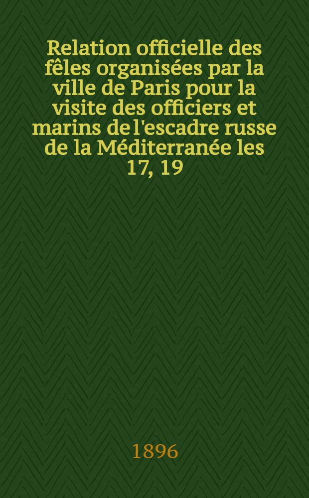 Relation officielle des f&ecirc;les organis&eacute;es par la ville de Paris pour la visite des officiers et marins de l'escadre russe de la M&eacute;diterran&eacute;e les 17, 19, 20 et 24 Octobre 1893